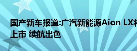 国产新车报道:广汽新能源Aion LX将于今日上市 续航出色