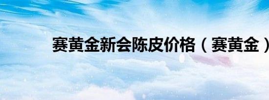 赛黄金新会陈皮价格（赛黄金）