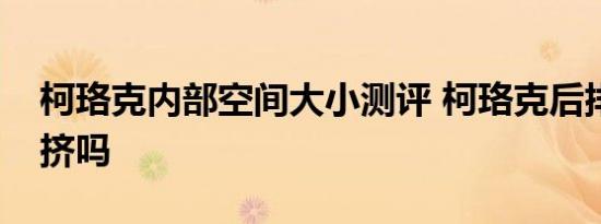 柯珞克内部空间大小测评 柯珞克后排空间会挤吗 