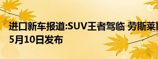 进口新车报道:SUV王者驾临 劳斯莱斯库里南5月10日发布