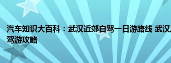 汽车知识大百科：武汉近郊自驾一日游路线 武汉周边短途自驾游攻略