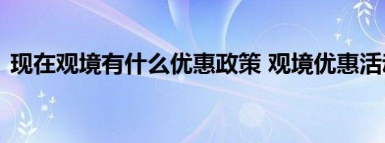 现在观境有什么优惠政策 观境优惠活动介绍