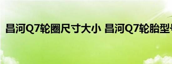 昌河Q7轮圈尺寸大小 昌河Q7轮胎型号规格