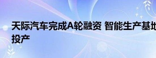 天际汽车完成A轮融资 智能生产基地下半年投产