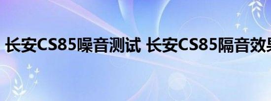 长安CS85噪音测试 长安CS85隔音效果好吗 