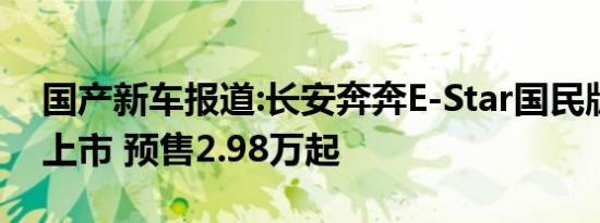 国产新车报道:长安奔奔E-Star国民版于今日上市 预售2.98万起