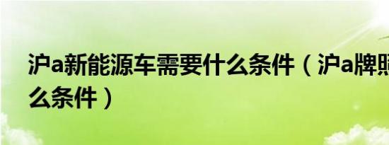 沪a新能源车需要什么条件（沪a牌照需要什么条件）