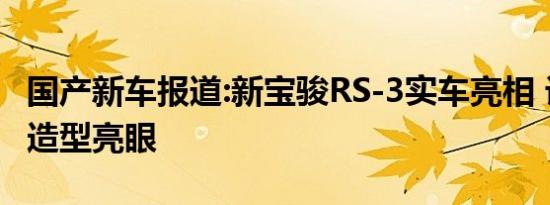 国产新车报道:新宝骏RS-3实车亮相 设计新颖造型亮眼