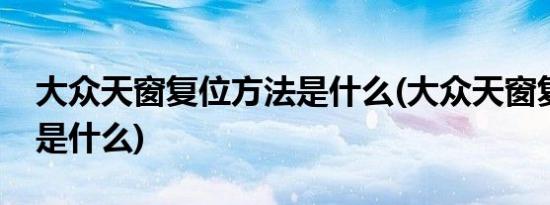 大众天窗复位方法是什么(大众天窗复位方法是什么)