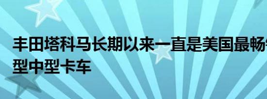 丰田塔科马长期以来一直是美国最畅销的紧凑型中型卡车