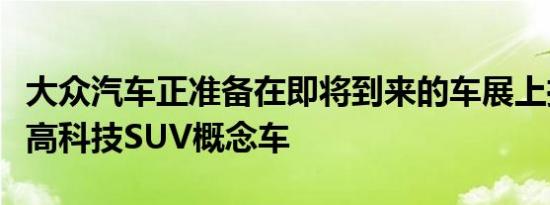 大众汽车正准备在即将到来的车展上推出一款高科技SUV概念车