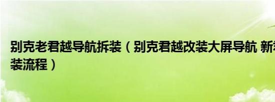 别克老君越导航拆装（别克君越改装大屏导航 新君越导航安装流程）