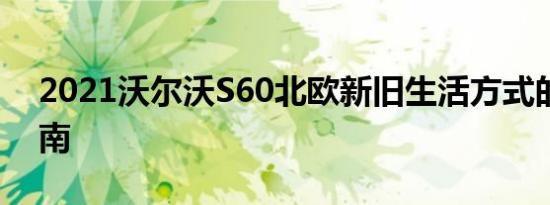 2021沃尔沃S60北欧新旧生活方式的购买指南