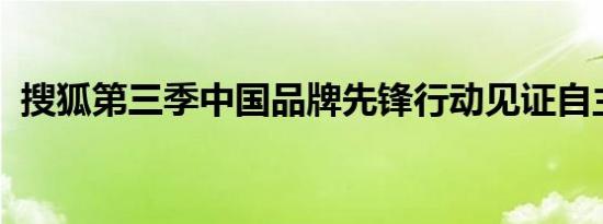 搜狐第三季中国品牌先锋行动见证自主崛起