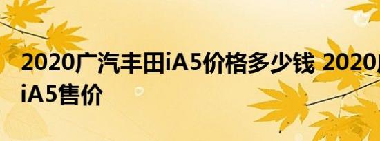 2020广汽丰田iA5价格多少钱 2020广汽丰田iA5售价