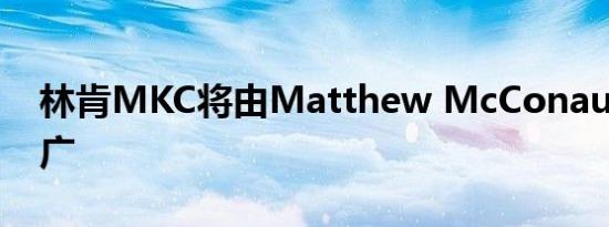 林肯MKC将由Matthew McConaughey推广