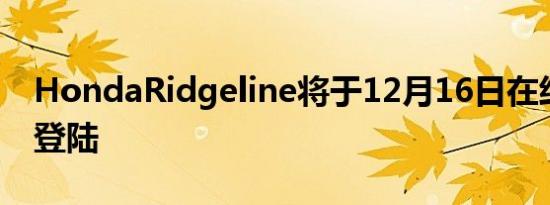 HondaRidgeline将于12月16日在经销商处登陆