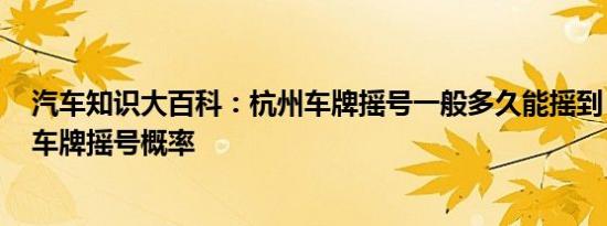 汽车知识大百科：杭州车牌摇号一般多久能摇到 2021杭州车牌摇号概率