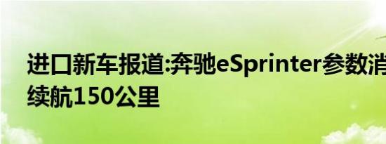 进口新车报道:奔驰eSprinter参数消息 最高续航150公里