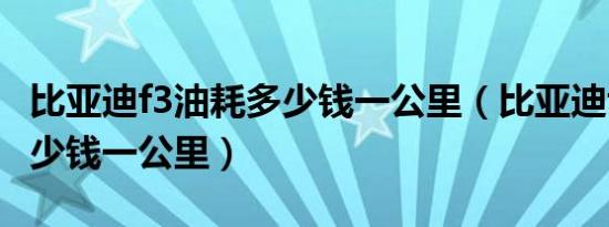 比亚迪f3油耗多少钱一公里（比亚迪f3油耗多少钱一公里）