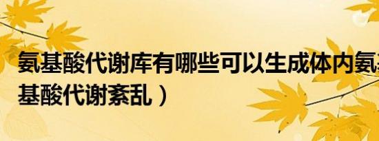 氨基酸代谢库有哪些可以生成体内氨基酸（氨基酸代谢紊乱）