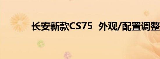 长安新款CS75  外观/配置调整