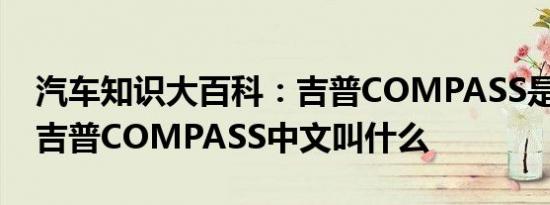 汽车知识大百科：吉普COMPASS是什么车 吉普COMPASS中文叫什么