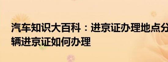 汽车知识大百科：进京证办理地点分布图 车辆进京证如何办理