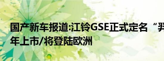 国产新车报道:江铃GSE正式定名“羿” 下半年上市/将登陆欧洲