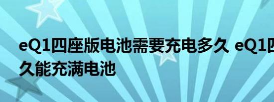 eQ1四座版电池需要充电多久 eQ1四座版多久能充满电池 