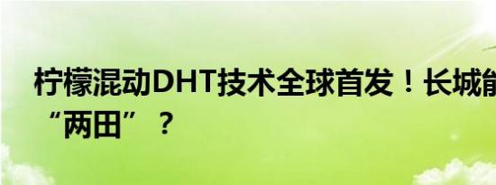 柠檬混动DHT技术全球首发！长城能否跑赢“两田”？