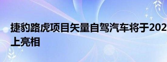 捷豹路虎项目矢量自驾汽车将于2021年在街上亮相