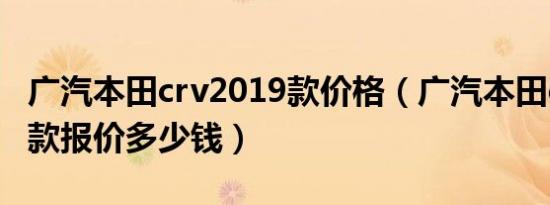 广汽本田crv2019款价格（广汽本田crv2019款报价多少钱）