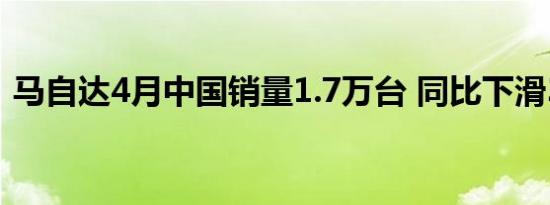 马自达4月中国销量1.7万台 同比下滑31.2%