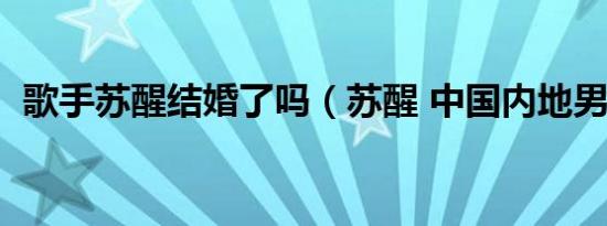 歌手苏醒结婚了吗（苏醒 中国内地男歌手）