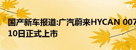 国产新车报道:广汽蔚来HYCAN 007将于4月10日正式上市