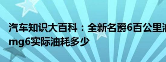 汽车知识大百科：全新名爵6百公里油耗多少 mg6实际油耗多少