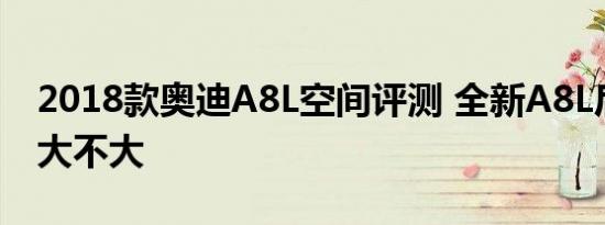 2018款奥迪A8L空间评测 全新A8L后排空间大不大 