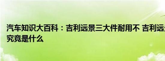 汽车知识大百科：吉利远景三大件耐用不 吉利远景致命缺点究竟是什么