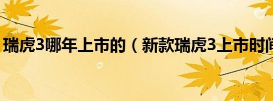 瑞虎3哪年上市的（新款瑞虎3上市时间多少）