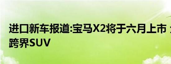 进口新车报道:宝马X2将于六月上市 全新进口跨界SUV