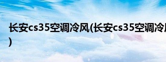 长安cs35空调冷风(长安cs35空调冷风如何开)