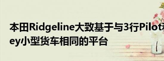 本田Ridgeline大致基于与3行Pilot和Odyssey小型货车相同的平台