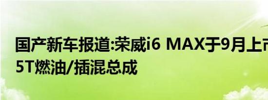 国产新车报道:荣威i6 MAX于9月上市 搭载1.5T燃油/插混总成