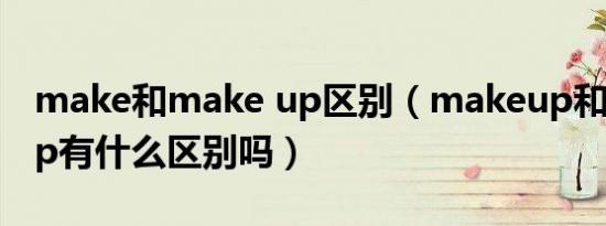 make和make up区别（makeup和make-up有什么区别吗）