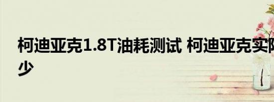 柯迪亚克1.8T油耗测试 柯迪亚克实际油耗多少