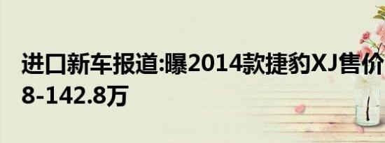 进口新车报道:曝2014款捷豹XJ售价 或售89.8-142.8万