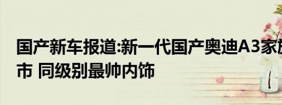 国产新车报道:新一代国产奥迪A3家族今晚上市 同级别最帅内饰