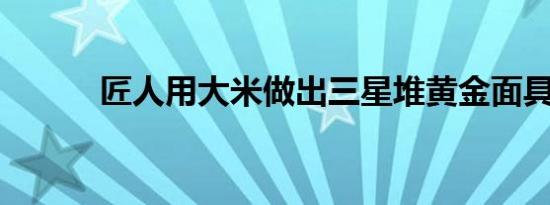 匠人用大米做出三星堆黄金面具