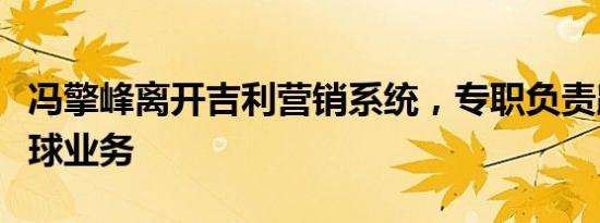 冯擎峰离开吉利营销系统，专职负责路特斯全球业务